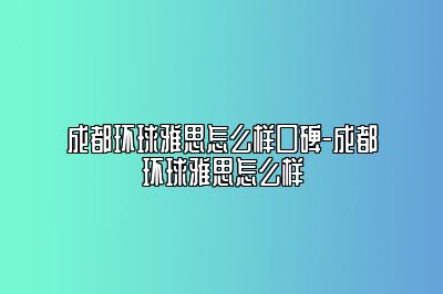 成都环球雅思怎么样口碑-成都环球雅思怎么样