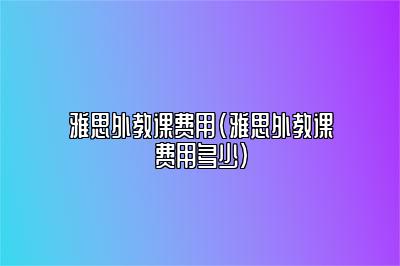 雅思外教课费用(雅思外教课费用多少)