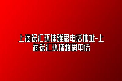 上海徐汇环球雅思电话地址-上海徐汇环球雅思电话