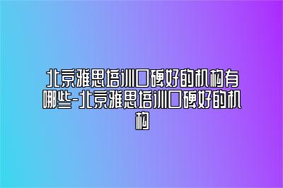 北京雅思培训口碑好的机构有哪些-北京雅思培训口碑好的机构