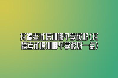 托福考试培训哪个学校好(托福考试培训哪个学校好一点)