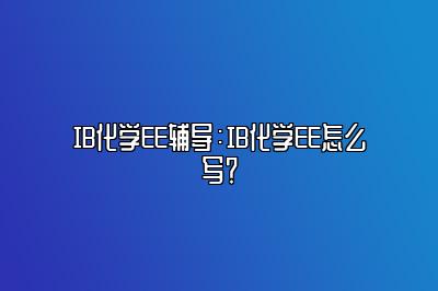 IB化学EE辅导：IB化学EE怎么写？