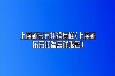 上海新东方托福怎样(上海新东方托福怎样报名)