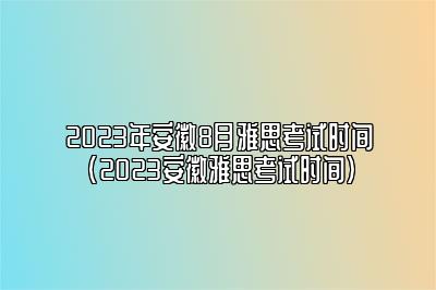 2023年安徽8月雅思考试时间(2023安徽雅思考试时间)