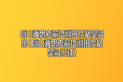 舟山雅思考前培训班价格是多少(舟山雅思考前培训班价格是多少钱)