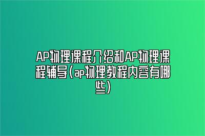 AP物理课程介绍和AP物理课程辅导(ap物理教程内容有哪些)