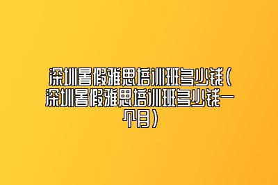 深圳暑假雅思培训班多少钱(深圳暑假雅思培训班多少钱一个月)