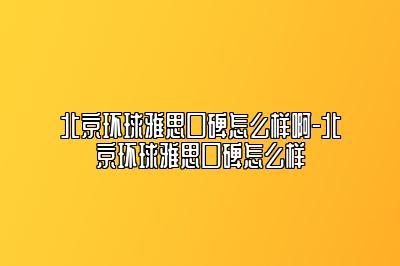 北京环球雅思口碑怎么样啊-北京环球雅思口碑怎么样