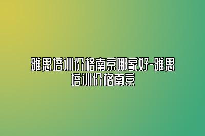 雅思培训价格南京哪家好-雅思培训价格南京