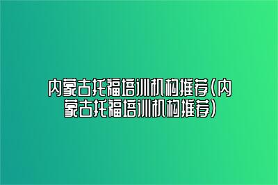 内蒙古托福培训机构推荐(内蒙古托福培训机构推荐)