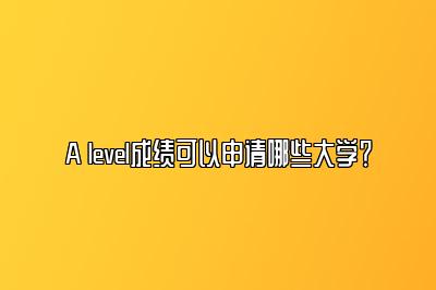 A level成绩可以申请哪些大学？
