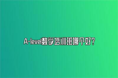 A-level数学培训班哪个好？