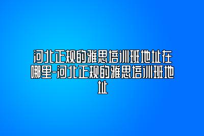 河北正规的雅思培训班地址在哪里-河北正规的雅思培训班地址