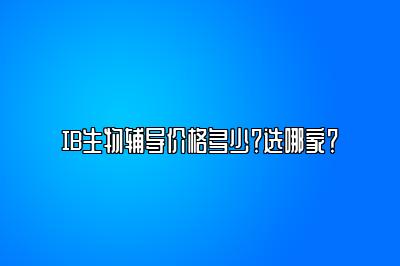 IB生物辅导价格多少？选哪家？