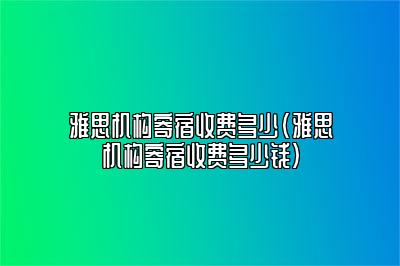 雅思机构寄宿收费多少(雅思机构寄宿收费多少钱)