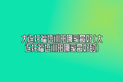 大连托福培训班哪家最好(大连托福培训班哪家最好的)