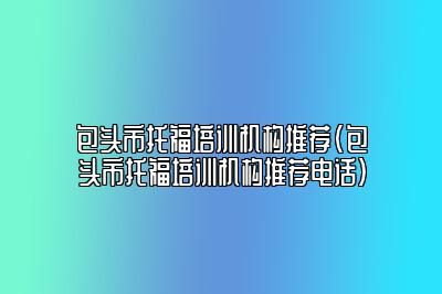 包头市托福培训机构推荐(包头市托福培训机构推荐电话)