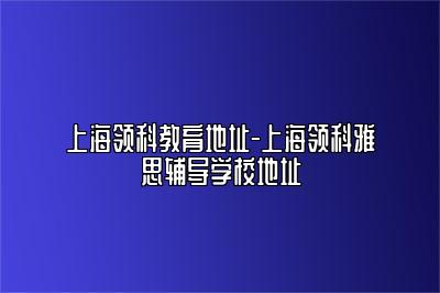 上海领科教育地址-上海领科雅思辅导学校地址