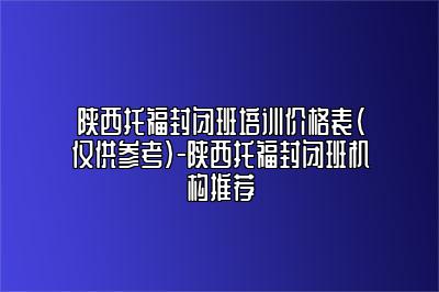 陕西托福封闭班培训价格表（仅供参考）-陕西托福封闭班机构推荐