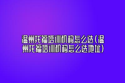 温州托福培训机构怎么选(温州托福培训机构怎么选地址)