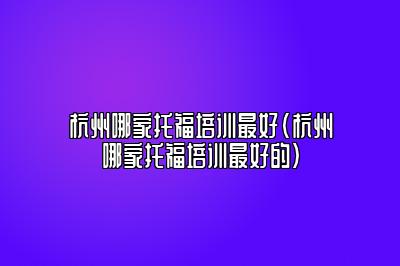 杭州哪家托福培训最好(杭州哪家托福培训最好的)