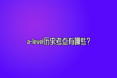 a-level历史考点有哪些？