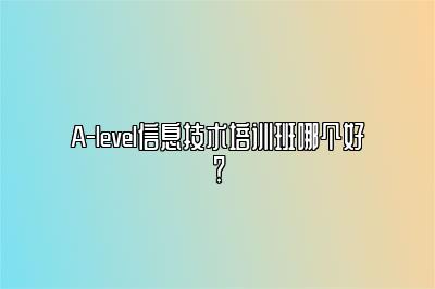 A-level信息技术培训班哪个好？