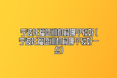 宁波托福培训机构哪个较好(宁波托福培训机构哪个较好一点)