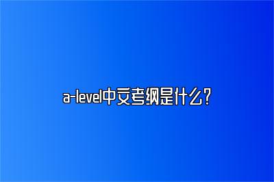 a-level中文考纲是什么？