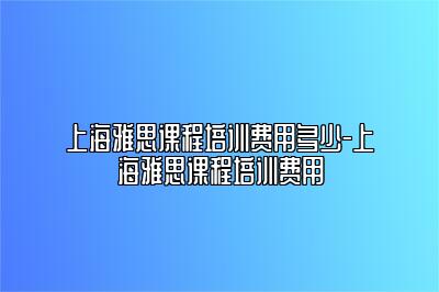 上海雅思课程培训费用多少-上海雅思课程培训费用