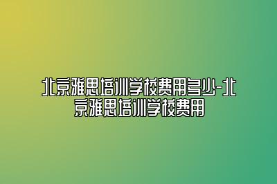 北京雅思培训学校费用多少-北京雅思培训学校费用