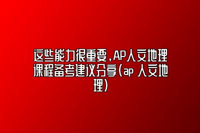 这些能力很重要，AP人文地理课程备考建议分享(ap 人文地理)