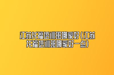 江苏托福培训班哪家好(江苏托福培训班哪家好一点)