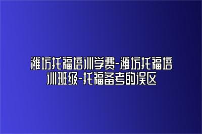 潍坊托福培训学费-潍坊托福培训班级-托福备考的误区