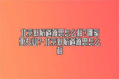 北京新航道雅思怎么样?哪家更专业?-北京新航道雅思怎么样