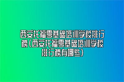 西安托福零基础培训学校排行榜(西安托福零基础培训学校排行榜有哪些)