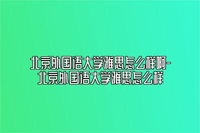 北京外国语大学雅思怎么样啊-北京外国语大学雅思怎么样