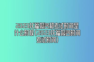 2023托福报名和考试时间是什么时候(2023托福报名时间考试时间)