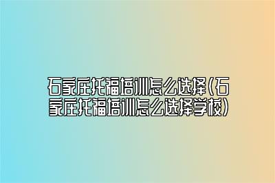 石家庄托福培训怎么选择(石家庄托福培训怎么选择学校)