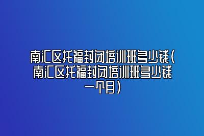 南汇区托福封闭培训班多少钱(南汇区托福封闭培训班多少钱一个月)