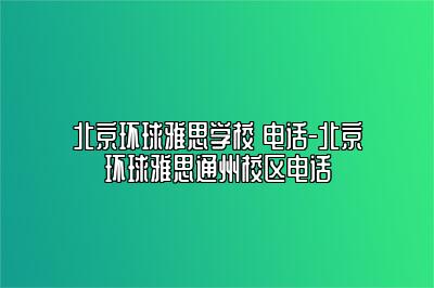 北京环球雅思学校 电话-北京环球雅思通州校区电话