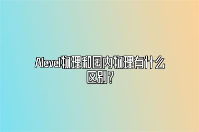 Alevel物理和国内物理有什么区别？