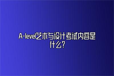 A-level艺术与设计考试内容是什么？