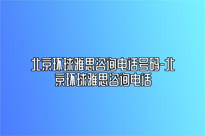 北京环球雅思咨询电话号码-北京环球雅思咨询电话