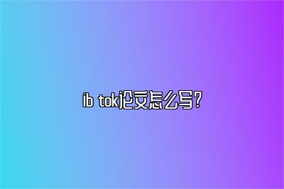 ib tok论文怎么写?