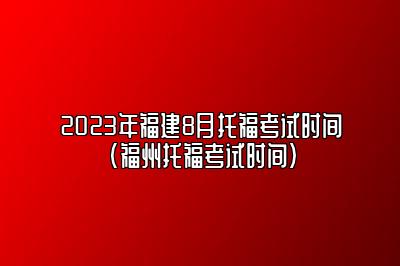 2023年福建8月托福考试时间(福州托福考试时间)