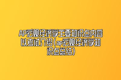 AP宏观经济学主要知识点内容以考试介绍(ap宏观经济学知识点总结)