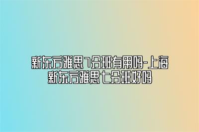 新东方雅思7分班有用吗-上海新东方雅思七分班好吗