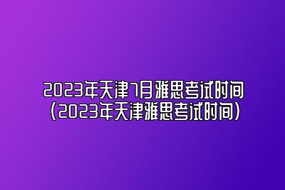 2023年天津7月雅思考试时间(2023年天津雅思考试时间)