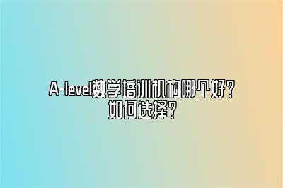 A-level数学培训机构哪个好？如何选择？